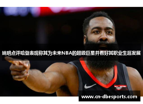 姚明点评哈登表现称其为未来NBA的超级巨星并看好其职业生涯发展