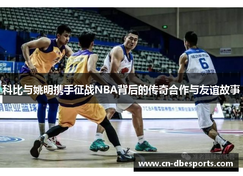 科比与姚明携手征战NBA背后的传奇合作与友谊故事