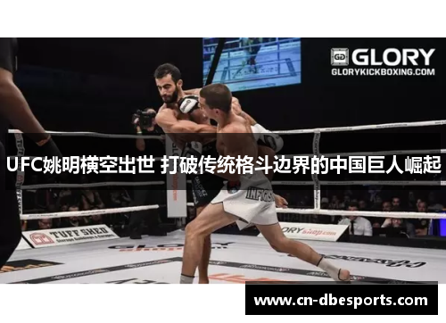 UFC姚明横空出世 打破传统格斗边界的中国巨人崛起