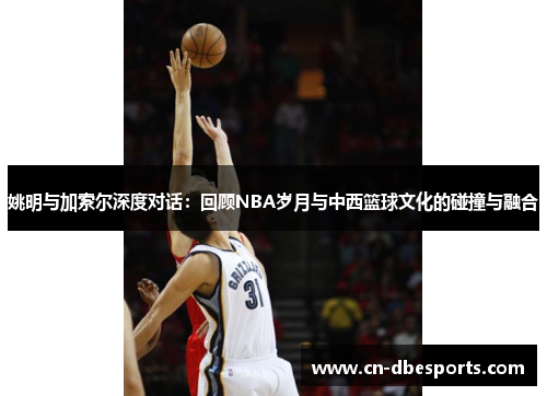 姚明与加索尔深度对话：回顾NBA岁月与中西篮球文化的碰撞与融合