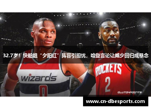 32.7岁！快船组“夕阳红”阵容引担忧，哈登言论让威少回归成悬念