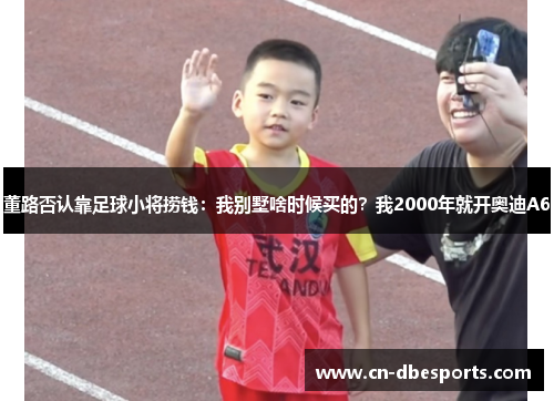 董路否认靠足球小将捞钱：我别墅啥时候买的？我2000年就开奥迪A6